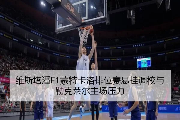 维斯塔潘F1蒙特卡洛排位赛悬挂调校与勒克莱尔主场压力