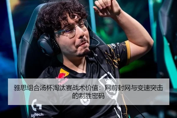 雅思组合汤杯淘汰赛战术价值：网前封网与变速突击的制胜密码