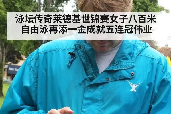 泳坛传奇莱德基世锦赛女子八百米自由泳再添一金成就五连冠伟业