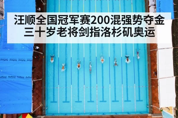 汪顺全国冠军赛200混强势夺金 三十岁老将剑指洛杉矶奥运