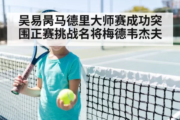 吴易昺马德里大师赛成功突围正赛挑战名将梅德韦杰夫