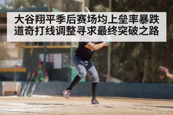 大谷翔平季后赛场均上垒率暴跌 道奇打线调整寻求最终突破之路