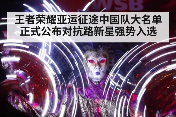 王者荣耀亚运征途中国队大名单正式公布对抗路新星强势入选