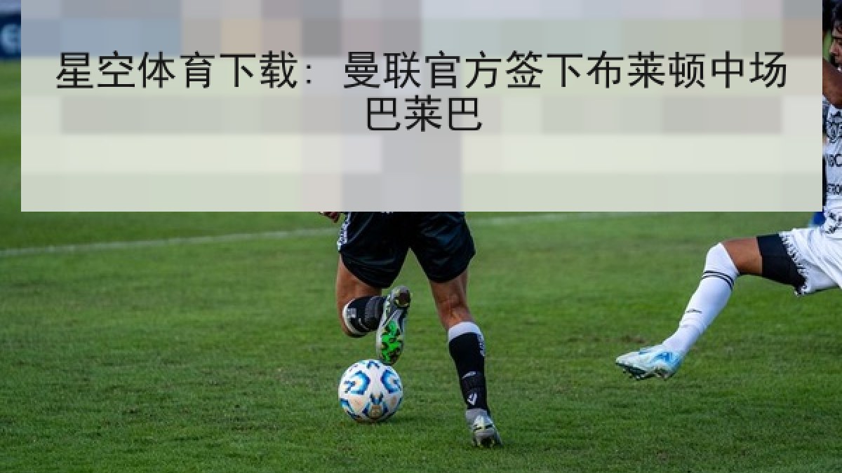 星空体育下载: 曼联官方签下布莱顿中场巴莱巴