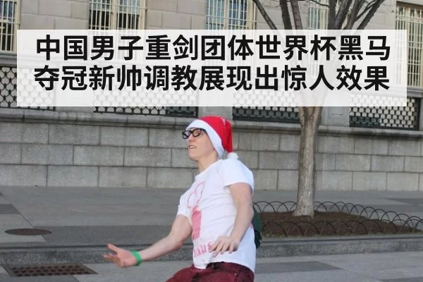 中国男子重剑团体世界杯黑马夺冠新帅调教展现出惊人效果