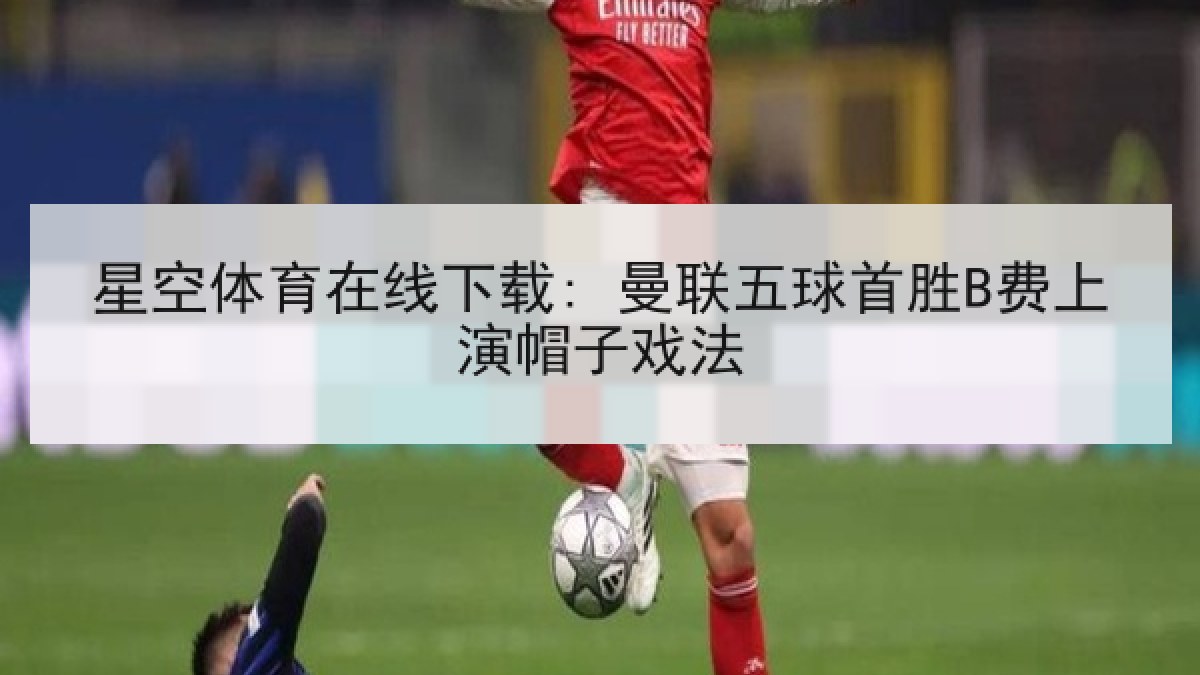 星空体育在线下载: 曼联五球首胜B费上演帽子戏法