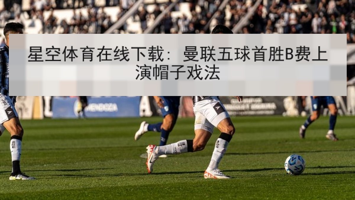 星空体育在线下载: 曼联五球首胜B费上演帽子戏法