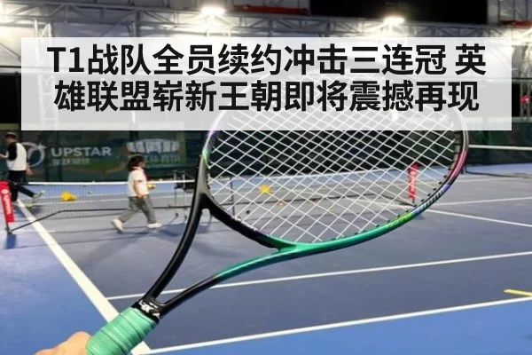 T1战队全员续约冲击三连冠 英雄联盟崭新王朝即将震撼再现