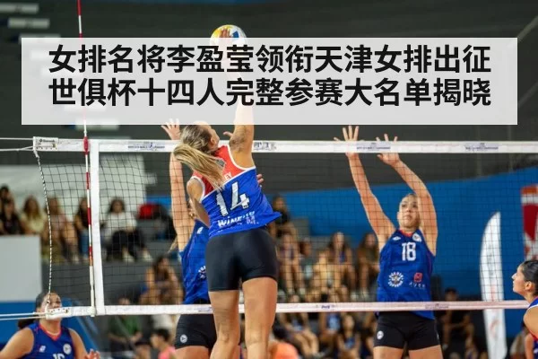 女排名将李盈莹领衔天津女排出征世俱杯十四人完整参赛大名单揭晓