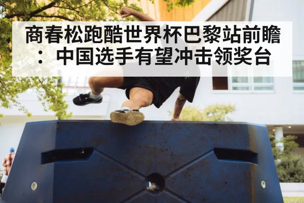 商春松跑酷世界杯巴黎站前瞻：中国选手有望冲击领奖台